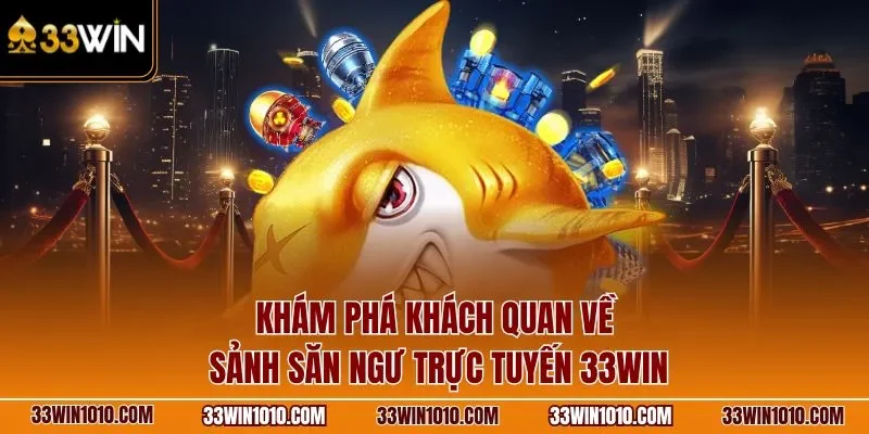Khám phá khách quan về sảnh bắn cá 33WIN