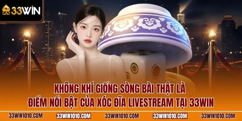 Không khí giống sòng bài thật là điểm nổi bật của xóc đĩa livestream 33WIN